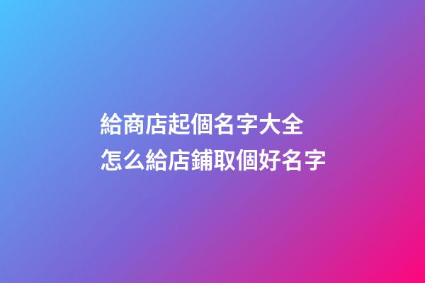 給商店起個名字大全 怎么給店鋪取個好名字-第1張-店鋪起名-玄機派
